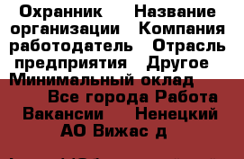 Охранник 4 › Название организации ­ Компания-работодатель › Отрасль предприятия ­ Другое › Минимальный оклад ­ 30 000 - Все города Работа » Вакансии   . Ненецкий АО,Вижас д.